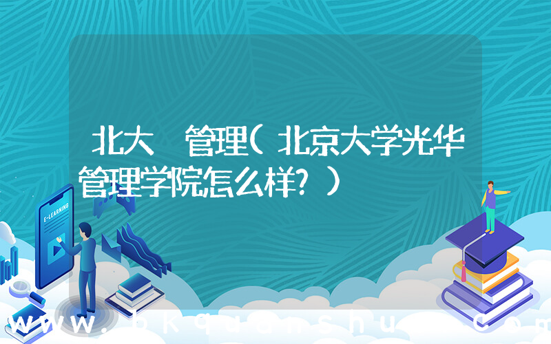 北大 管理(北京大学光华管理学院怎么样？)